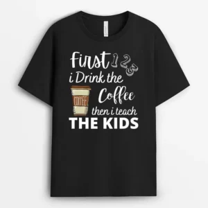 First I Drink The Coffee Then I Teach The Kids Teacher Funny T-Shirt - Black